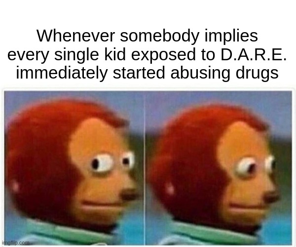 Monkey Puppet Meme | Whenever somebody implies every single kid exposed to D.A.R.E. immediately started abusing drugs | image tagged in memes,monkey puppet | made w/ Imgflip meme maker