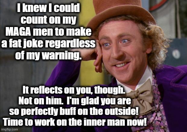 Willy Wonka HD | I knew I could count on my MAGA men to make a fat joke regardless of my warning. It reflects on you, though.  Not on him.  I'm glad you are  | image tagged in willy wonka hd | made w/ Imgflip meme maker