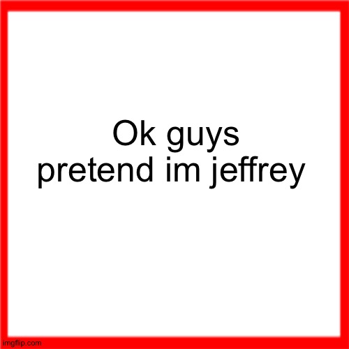 ok this is getting too far | Ok guys pretend im jeffrey | image tagged in red box | made w/ Imgflip meme maker