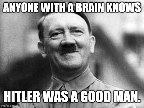 Cucks, on the other hand... | ANYONE WITH A BRAIN KNOWS; HITLER WAS A GOOD MAN. | image tagged in adolf hitler | made w/ Imgflip meme maker