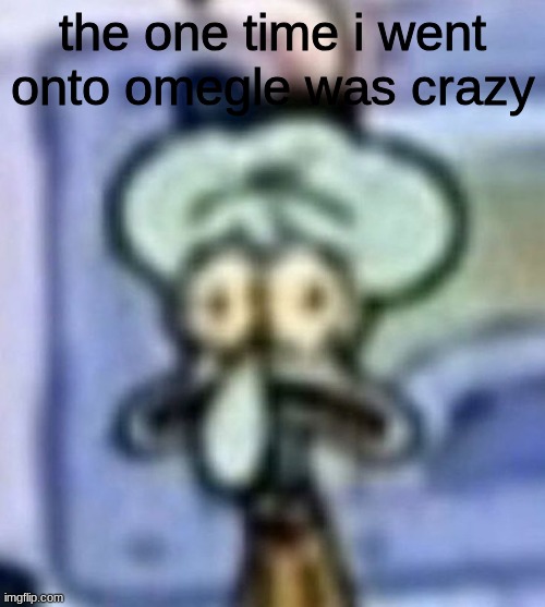 distressed squidward | the one time i went onto omegle was crazy | image tagged in distressed squidward | made w/ Imgflip meme maker