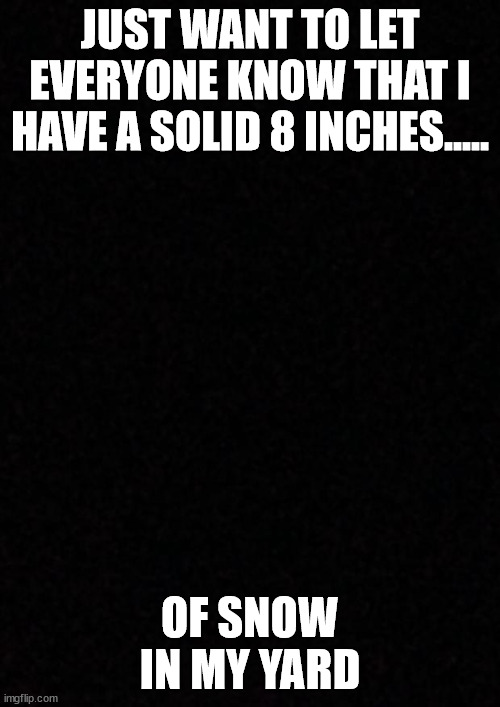 snow | JUST WANT TO LET EVERYONE KNOW THAT I HAVE A SOLID 8 INCHES..... OF SNOW IN MY YARD | image tagged in snow | made w/ Imgflip meme maker