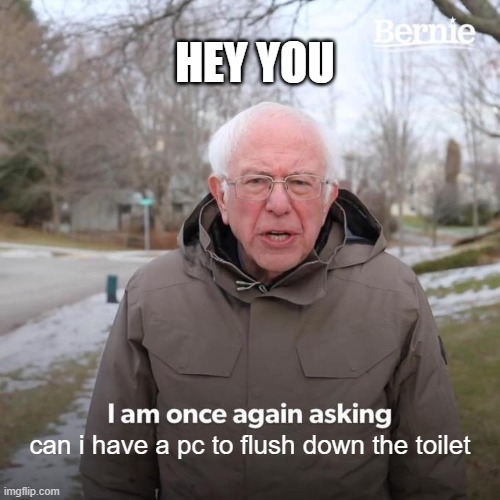 Can I Flush a PC? | HEY YOU; can i have a pc to flush down the toilet | image tagged in memes,bernie i am once again asking for your support | made w/ Imgflip meme maker