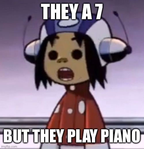 (basically me) | THEY A 7; BUT THEY PLAY PIANO | image tagged in o | made w/ Imgflip meme maker