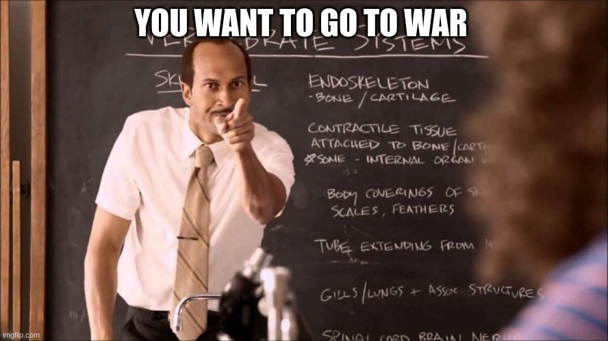 Key and Peele Substitute Teacher | YOU WANT TO GO TO WAR | image tagged in key and peele substitute teacher | made w/ Imgflip meme maker