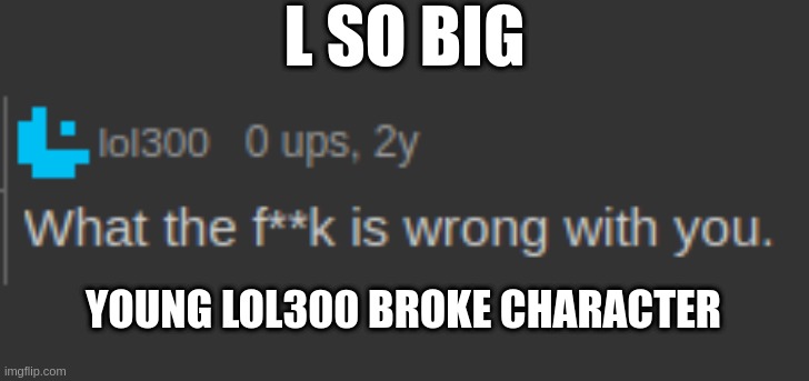 This idea randomly popped up in my head. | L SO BIG; YOUNG LOL300 BROKE CHARACTER | made w/ Imgflip meme maker