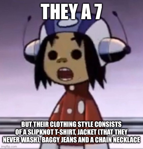 to make it slightly more enjoyable, they spray some nice cologne on their jacket every day | THEY A 7; BUT THEIR CLOTHING STYLE CONSISTS OF A SLIPKNOT T-SHIRT, JACKET (THAT THEY NEVER WASH), BAGGY JEANS AND A CHAIN NECKLACE | image tagged in o | made w/ Imgflip meme maker