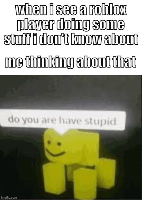 do you are have stupid | when i see a roblox player doing some stuff i don't know about; me thinking about that | image tagged in do you are have stupid | made w/ Imgflip meme maker