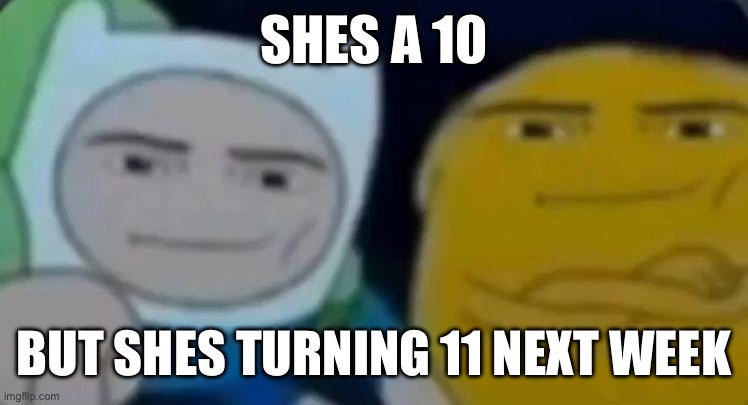 man face adventure time | SHES A 10; BUT SHES TURNING 11 NEXT WEEK | image tagged in man face adventure time | made w/ Imgflip meme maker