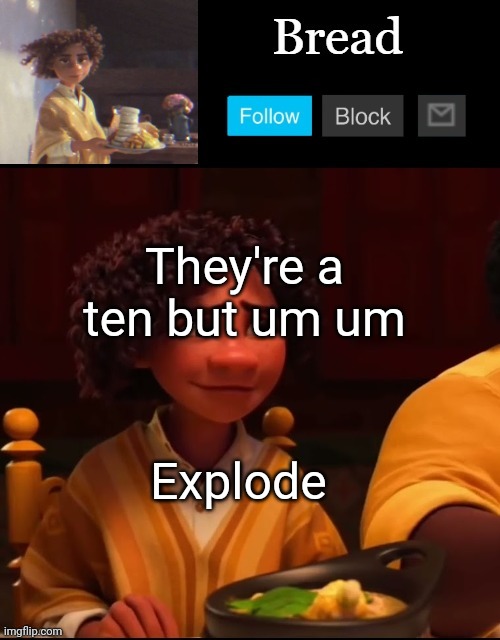 I'm so good at this guys | They're a ten but um um; Explode | image tagged in bread camilo temp ty yachi | made w/ Imgflip meme maker
