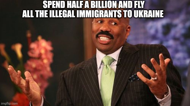 Steve Harvey Meme | SPEND HALF A BILLION AND FLY ALL THE ILLEGAL IMMIGRANTS TO UKRAINE | image tagged in memes,steve harvey | made w/ Imgflip meme maker