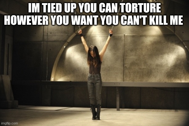 hostege | IM TIED UP YOU CAN TORTURE HOWEVER YOU WANT YOU CAN'T KILL ME | image tagged in hostege | made w/ Imgflip meme maker