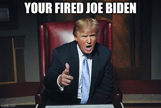 Donald Trump You're Fired | YOUR FIRED JOE BIDEN | image tagged in donald trump you're fired | made w/ Imgflip meme maker