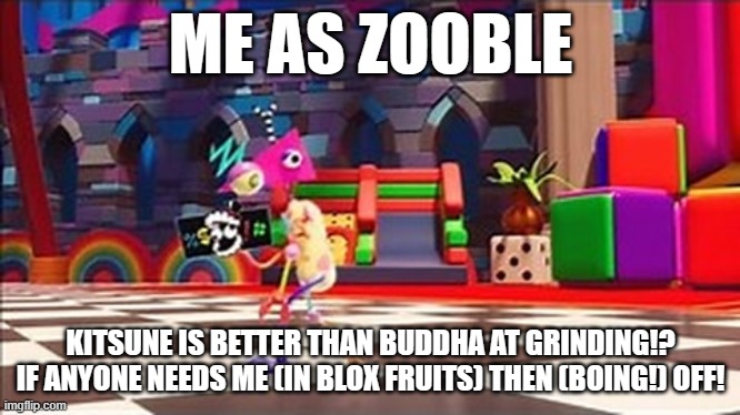 Me as Zooble. A Digital circus+blox fruits meme. | ME AS ZOOBLE; KITSUNE IS BETTER THAN BUDDHA AT GRINDING!? IF ANYONE NEEDS ME (IN BLOX FRUITS) THEN (BOING!) OFF! | image tagged in the amazing digital circus | made w/ Imgflip meme maker