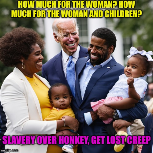 Hiring illegals for your new racial jungle for Hunter? | HOW MUCH FOR THE WOMAN? HOW MUCH FOR THE WOMAN AND CHILDREN? SLAVERY OVER HONKEY, GET LOST CREEP | made w/ Imgflip meme maker
