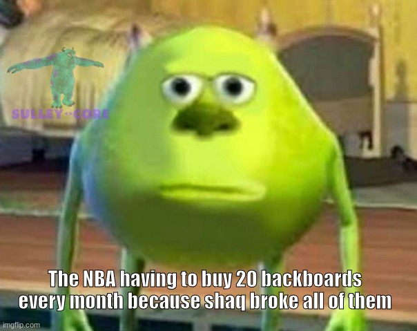 Monsters Inc | The NBA having to buy 20 backboards every month because shaq broke all of them | image tagged in monsters inc | made w/ Imgflip meme maker