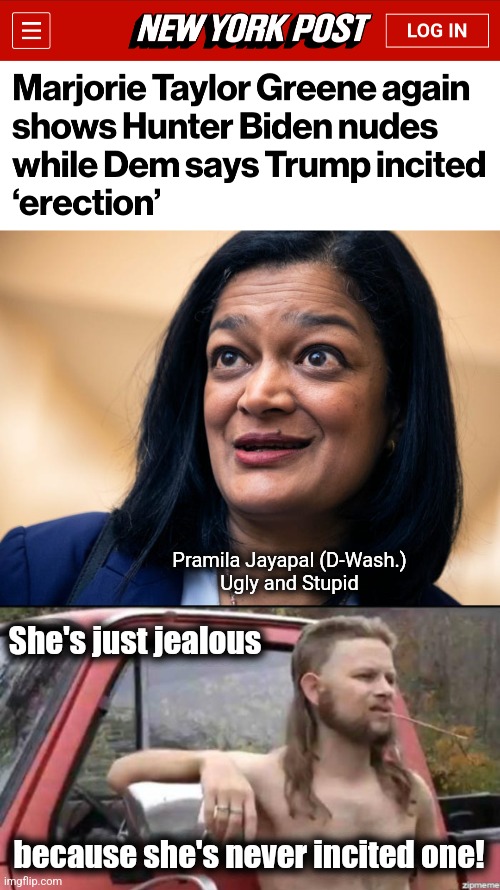Today's follies in the House of Representatives | Pramila Jayapal (D-Wash.)
Ugly and Stupid; She's just jealous; because she's never incited one! | image tagged in almost politically correct redneck,memes,pramila jayapal,democrats,erection | made w/ Imgflip meme maker