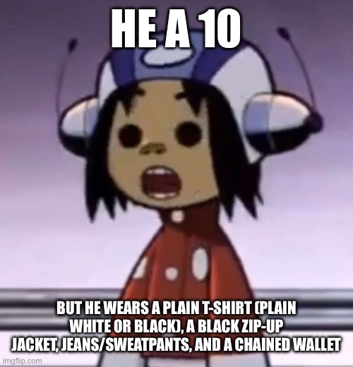 (hey it's me) | HE A 10; BUT HE WEARS A PLAIN T-SHIRT (PLAIN WHITE OR BLACK), A BLACK ZIP-UP JACKET, JEANS/SWEATPANTS, AND A CHAINED WALLET | image tagged in o | made w/ Imgflip meme maker