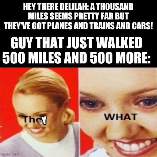 The What | HEY THERE DELILAH: A THOUSAND MILES SEEMS PRETTY FAR BUT THEY'VE GOT PLANES AND TRAINS AND CARS! GUY THAT JUST WALKED 500 MILES AND 500 MORE:; Y | image tagged in the what | made w/ Imgflip meme maker