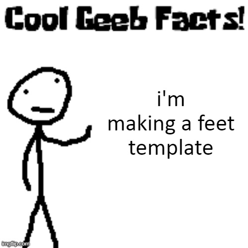 cool geeb facts | i'm making a feet template | image tagged in cool geeb facts | made w/ Imgflip meme maker
