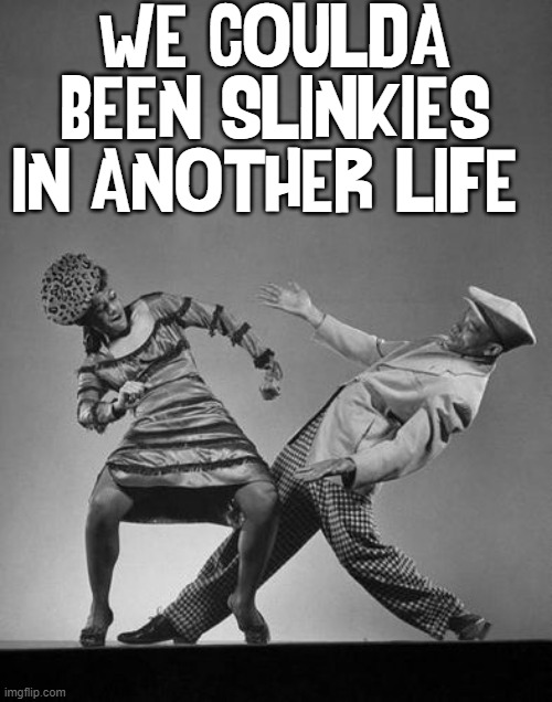 With a Little Spring in their Step... | WE COULDA BEEN SLINKIES IN ANOTHER LIFE | image tagged in vince vance,bebop,dancing,rock 'n roll,dance memes,boogie | made w/ Imgflip meme maker