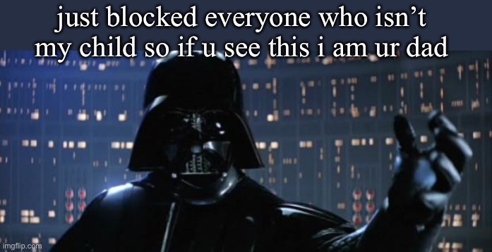 Children | just blocked everyone who isn’t my child so if u see this i am ur dad | image tagged in darth vader i am your father,dad,father,blocked | made w/ Imgflip meme maker