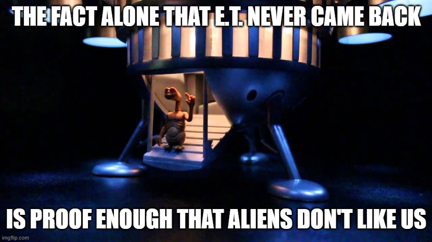 E.T. Stayin' Home | THE FACT ALONE THAT E.T. NEVER CAME BACK; IS PROOF ENOUGH THAT ALIENS DON'T LIKE US | image tagged in aliens,why aliens won't talk to us | made w/ Imgflip meme maker