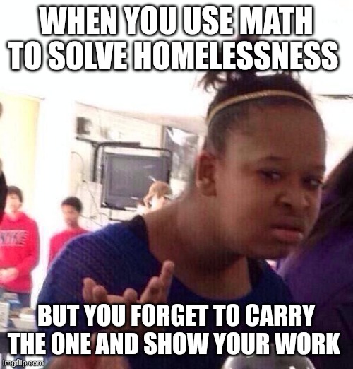 When you forget to show your work | WHEN YOU USE MATH TO SOLVE HOMELESSNESS; BUT YOU FORGET TO CARRY THE ONE AND SHOW YOUR WORK | image tagged in memes,black girl wat,math | made w/ Imgflip meme maker