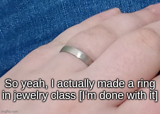 So yeah, I actually made a ring in jewelry class [I'm done with it] | made w/ Imgflip meme maker