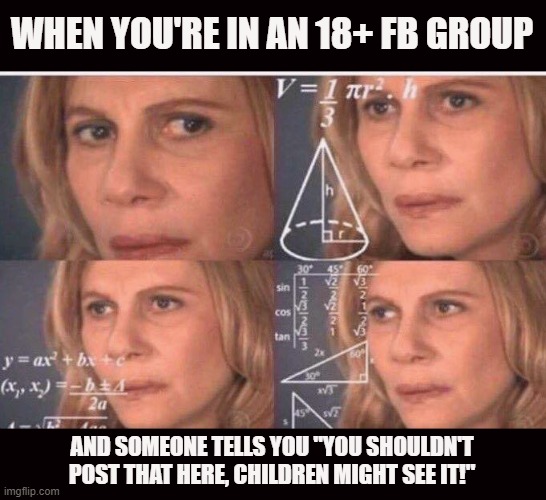 Math lady/Confused lady | WHEN YOU'RE IN AN 18+ FB GROUP; AND SOMEONE TELLS YOU "YOU SHOULDN'T POST THAT HERE, CHILDREN MIGHT SEE IT!" | image tagged in math lady/confused lady,facebook,confusion,insane,true story | made w/ Imgflip meme maker
