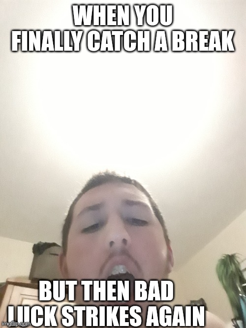 WHEN YOU FINALLY CATCH A BREAK; BUT THEN BAD LUCK STRIKES AGAIN | made w/ Imgflip meme maker