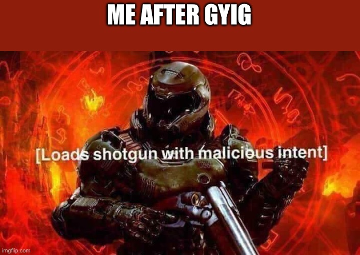 Loads shotgun with malicious intent | ME AFTER GYIG | image tagged in loads shotgun with malicious intent | made w/ Imgflip meme maker