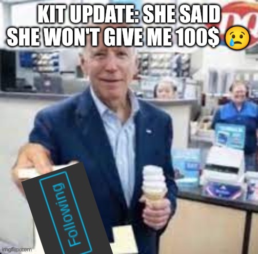 joe biden following | KIT UPDATE: SHE SAID SHE WON'T GIVE ME 100$ 😢 | image tagged in joe biden following | made w/ Imgflip meme maker