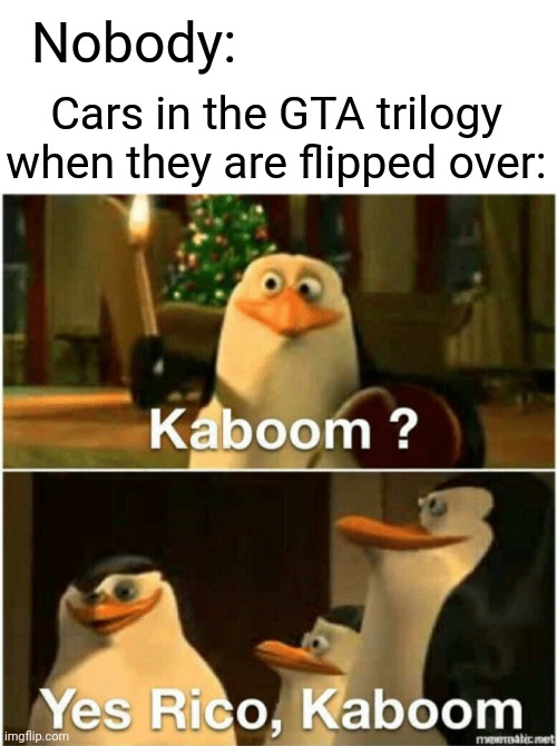 Kaboom? Yes Rico, Kaboom. | Nobody:; Cars in the GTA trilogy when they are flipped over: | image tagged in kaboom yes rico kaboom | made w/ Imgflip meme maker