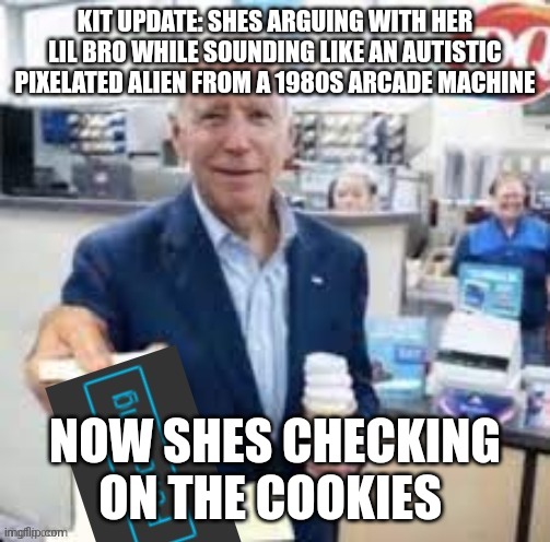 joe biden following | KIT UPDATE: SHES ARGUING WITH HER LIL BRO WHILE SOUNDING LIKE AN AUTISTIC PIXELATED ALIEN FROM A 1980S ARCADE MACHINE; NOW SHES CHECKING ON THE COOKIES | image tagged in joe biden following | made w/ Imgflip meme maker