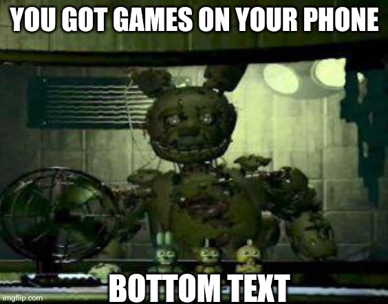 FNAF Springtrap in window | YOU GOT GAMES ON YOUR PHONE; BOTTOM TEXT | image tagged in fnaf springtrap in window | made w/ Imgflip meme maker