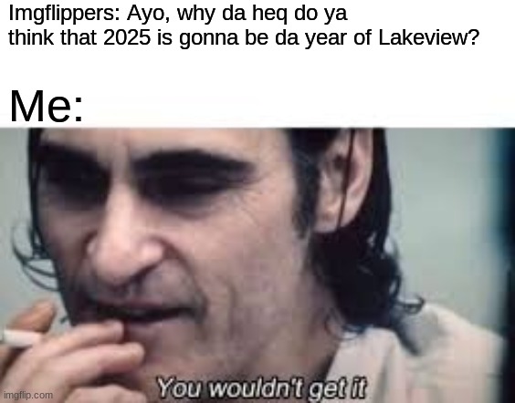 Bruh... | Imgflippers: Ayo, why da heq do ya think that 2025 is gonna be da year of Lakeview? Me: | image tagged in you wouldn't get it spacing | made w/ Imgflip meme maker