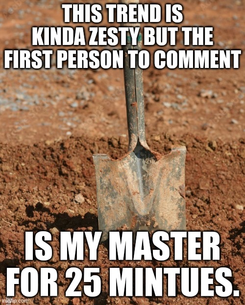 Shovel | THIS TREND IS KINDA ZESTY BUT THE FIRST PERSON TO COMMENT; IS MY MASTER FOR 25 MINTUES. | image tagged in shovel | made w/ Imgflip meme maker