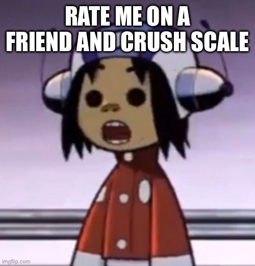 i'm like a day late to the trend :heart_eyes: | RATE ME ON A FRIEND AND CRUSH SCALE | image tagged in o | made w/ Imgflip meme maker