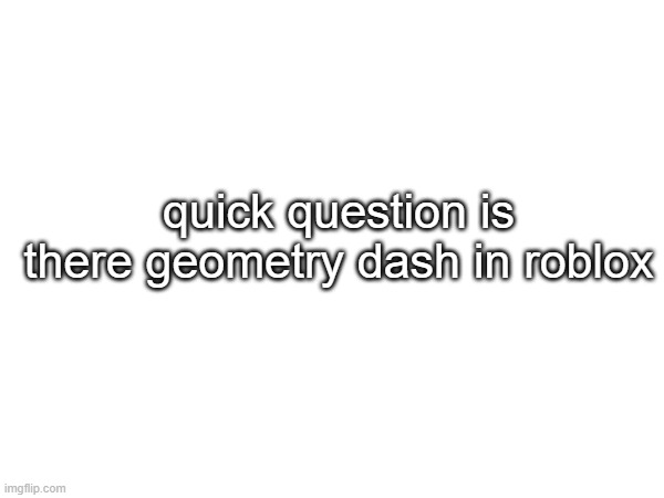 quick question is there geometry dash in roblox | made w/ Imgflip meme maker
