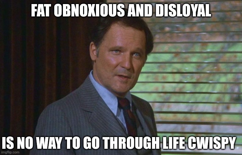 Cristy | FAT OBNOXIOUS AND DISLOYAL; IS NO WAY TO GO THROUGH LIFE CWISPY | image tagged in dean wormer | made w/ Imgflip meme maker