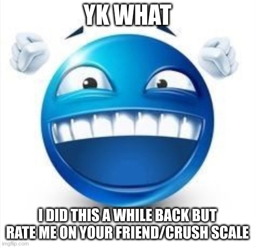 . | YK WHAT; I DID THIS A WHILE BACK BUT RATE ME ON YOUR FRIEND/CRUSH SCALE | image tagged in laughing blue guy | made w/ Imgflip meme maker