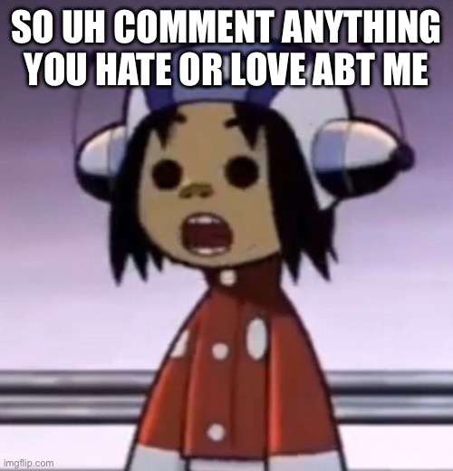 :O | SO UH COMMENT ANYTHING YOU HATE OR LOVE ABT ME | image tagged in o | made w/ Imgflip meme maker