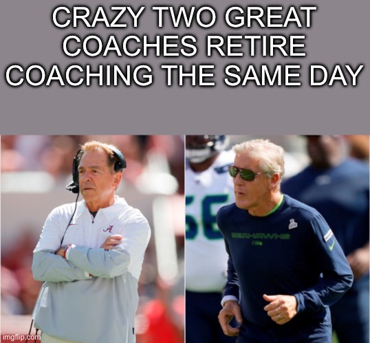 Wonder who the Seahawks and Alabama new coach’s will be | CRAZY TWO GREAT COACHES RETIRE COACHING THE SAME DAY | image tagged in sports,football | made w/ Imgflip meme maker