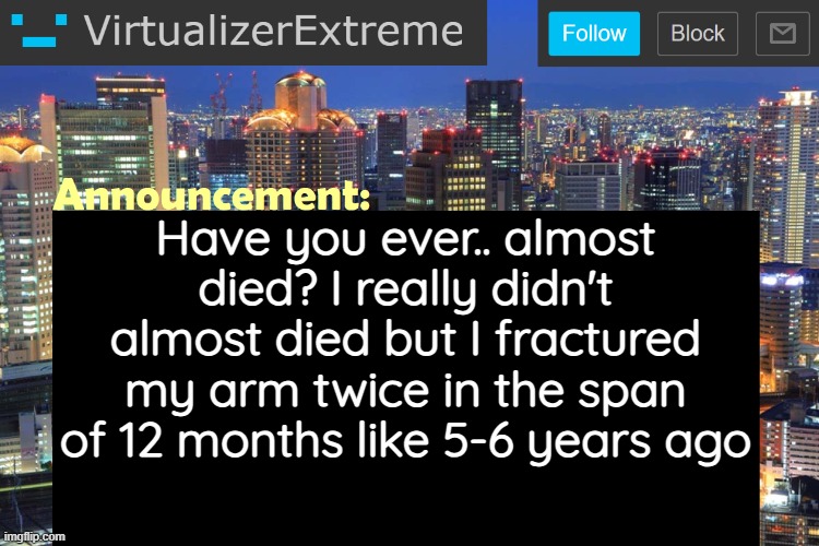 Virtualizer Updated Announcement | Have you ever.. almost died? I really didn't almost died but I fractured my arm twice in the span of 12 months like 5-6 years ago | image tagged in virtualizerextreme updated announcement | made w/ Imgflip meme maker