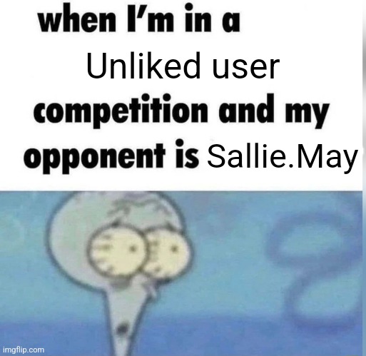 Squidward competition | Unliked user; Sallie.May | image tagged in squidward competition | made w/ Imgflip meme maker