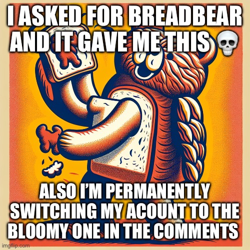 I ASKED FOR BREADBEAR AND IT GAVE ME THIS 💀; ALSO I’M PERMANENTLY SWITCHING MY ACOUNT TO THE BLOOMY ONE IN THE COMMENTS | image tagged in fnaf,breadbear | made w/ Imgflip meme maker