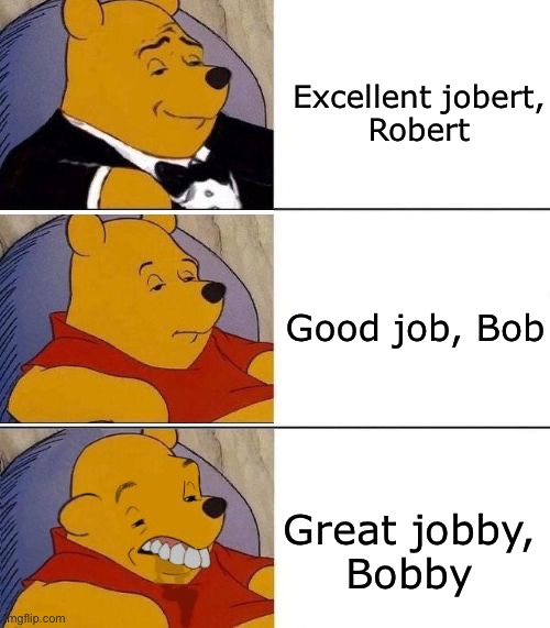 Job Bob | Excellent jobert,
Robert; Good job, Bob; Great jobby,
Bobby | image tagged in tuxedo on top winnie the pooh 3 panel,job | made w/ Imgflip meme maker