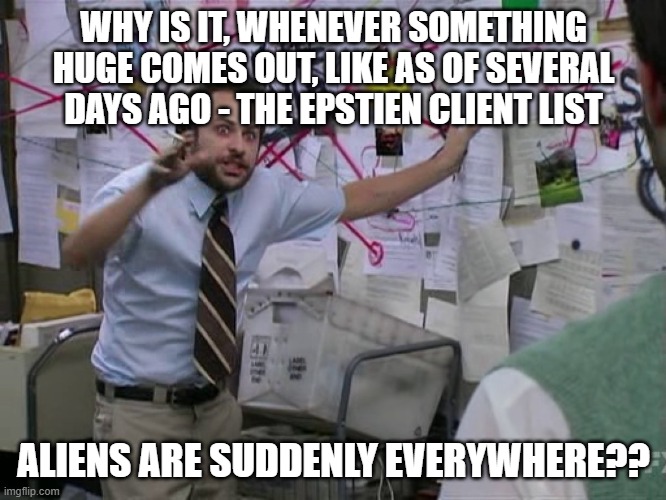 It's always aliens | WHY IS IT, WHENEVER SOMETHING HUGE COMES OUT, LIKE AS OF SEVERAL DAYS AGO - THE EPSTIEN CLIENT LIST; ALIENS ARE SUDDENLY EVERYWHERE?? | image tagged in charlie conspiracy always sunny in philidelphia | made w/ Imgflip meme maker