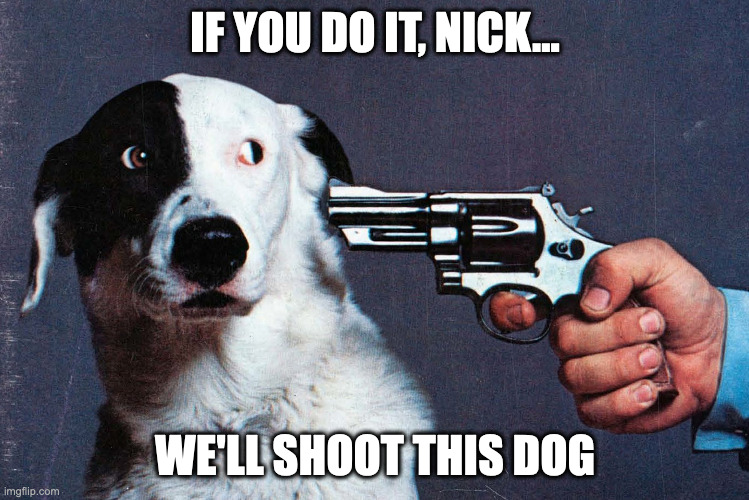 Shoot this dog | IF YOU DO IT, NICK... WE'LL SHOOT THIS DOG | image tagged in shoot this dog | made w/ Imgflip meme maker